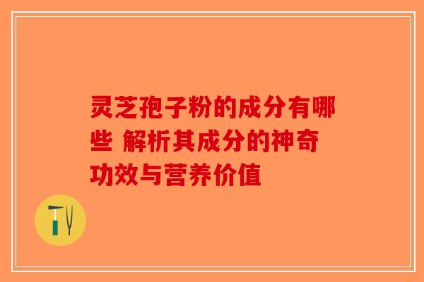 灵芝孢子粉的成分有哪些 解析其成分的神奇功效与营养价值-第1张图片-破壁灵芝孢子粉研究指南