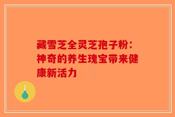 藏雪芝全灵芝孢子粉：神奇的养生瑰宝带来健康新活力-第1张图片-破壁灵芝孢子粉研究指南