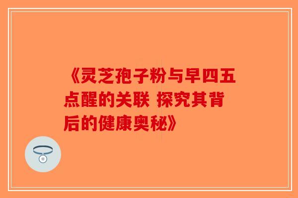 《灵芝孢子粉与早四五点醒的关联 探究其背后的健康奥秘》-第1张图片-破壁灵芝孢子粉研究指南