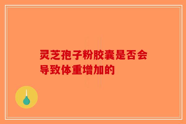 灵芝孢子粉胶囊是否会导致体重增加的-第1张图片-破壁灵芝孢子粉研究指南