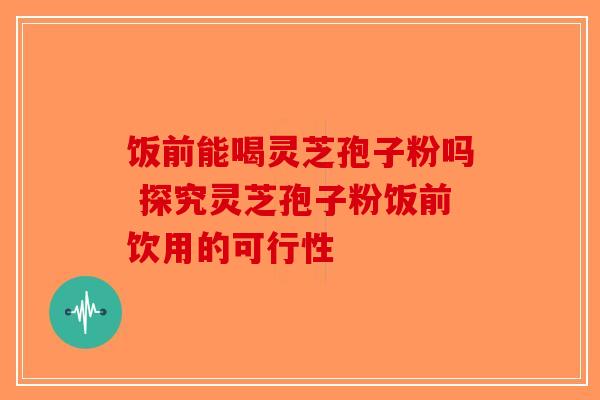饭前能喝灵芝孢子粉吗 探究灵芝孢子粉饭前饮用的可行性-第1张图片-破壁灵芝孢子粉研究指南