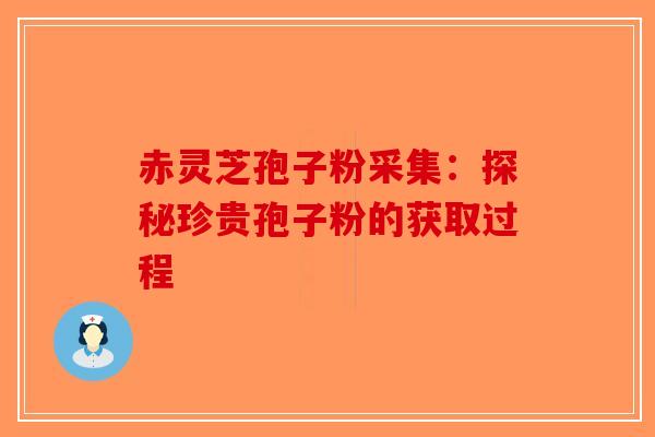 赤灵芝孢子粉采集：探秘珍贵孢子粉的获取过程-第1张图片-破壁灵芝孢子粉研究指南