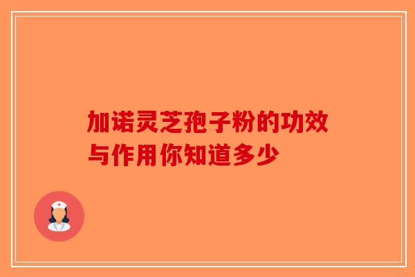 加诺灵芝孢子粉的功效与作用你知道多少-第1张图片-破壁灵芝孢子粉研究指南