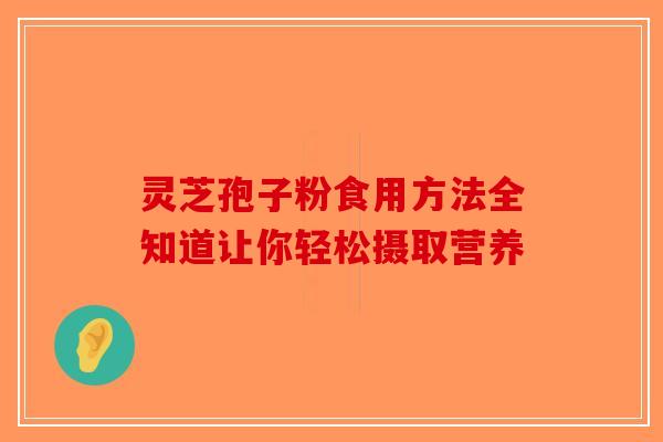 灵芝孢子粉食用方法全知道让你轻松摄取营养-第1张图片-破壁灵芝孢子粉研究指南