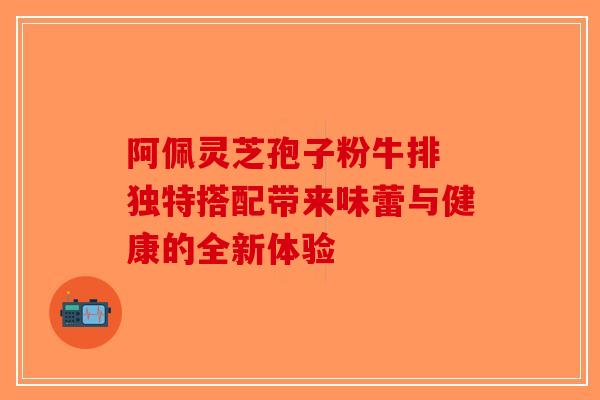 阿佩灵芝孢子粉牛排 独特搭配带来味蕾与健康的全新体验-第1张图片-破壁灵芝孢子粉研究指南