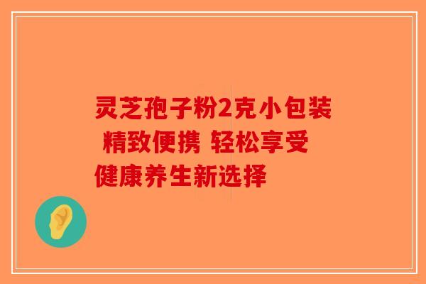 灵芝孢子粉2克小包装 精致便携 轻松享受健康养生新选择-第1张图片-破壁灵芝孢子粉研究指南