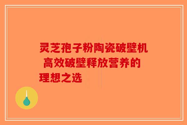 灵芝孢子粉陶瓷破壁机 高效破壁释放营养的理想之选-第1张图片-破壁灵芝孢子粉研究指南