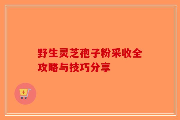 野生灵芝孢子粉采收全攻略与技巧分享-第1张图片-破壁灵芝孢子粉研究指南