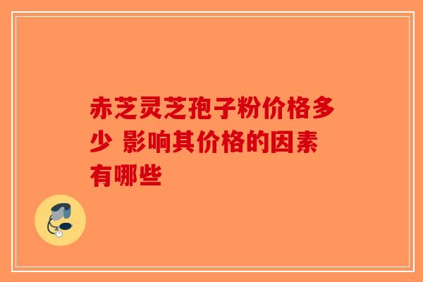 赤芝灵芝孢子粉价格多少 影响其价格的因素有哪些-第1张图片-破壁灵芝孢子粉研究指南
