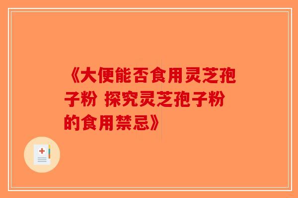 《大便能否食用灵芝孢子粉 探究灵芝孢子粉的食用禁忌》-第1张图片-破壁灵芝孢子粉研究指南