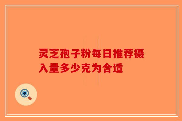 灵芝孢子粉每日推荐摄入量多少克为合适-第1张图片-破壁灵芝孢子粉研究指南