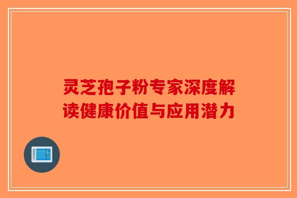 灵芝孢子粉专家深度解读健康价值与应用潜力-第1张图片-破壁灵芝孢子粉研究指南