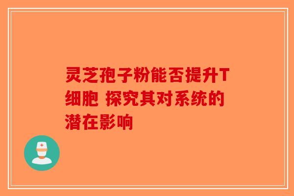 灵芝孢子粉能否提升T细胞 探究其对系统的潜在影响-第1张图片-破壁灵芝孢子粉研究指南
