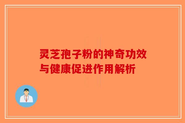 灵芝孢子粉的神奇功效与健康促进作用解析-第1张图片-破壁灵芝孢子粉研究指南