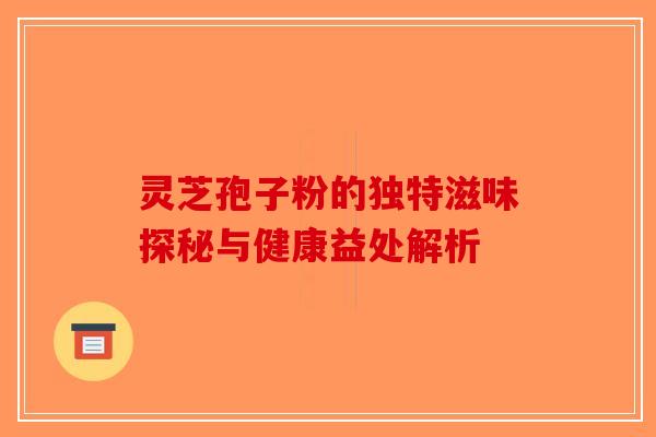 灵芝孢子粉的独特滋味探秘与健康益处解析-第1张图片-破壁灵芝孢子粉研究指南