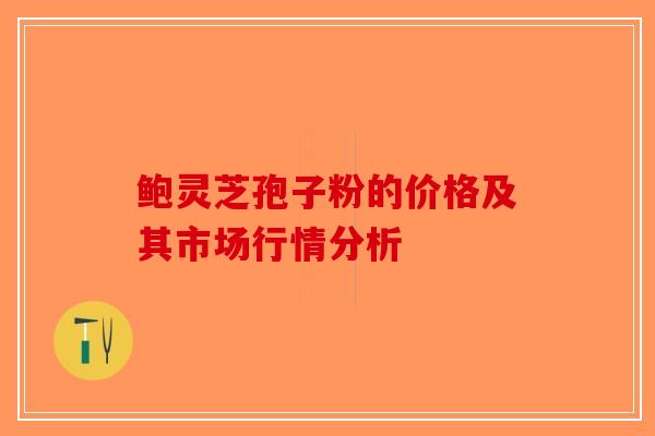 鲍灵芝孢子粉的价格及其市场行情分析-第1张图片-破壁灵芝孢子粉研究指南