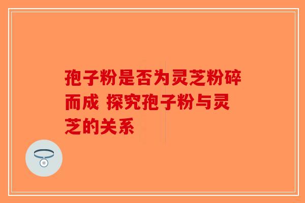 孢子粉是否为灵芝粉碎而成 探究孢子粉与灵芝的关系-第1张图片-破壁灵芝孢子粉研究指南