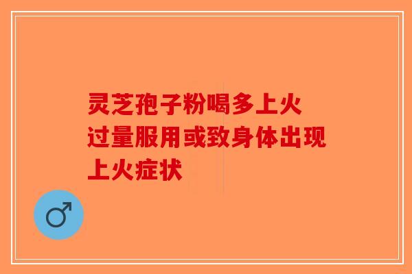 灵芝孢子粉喝多上火 过量服用或致身体出现上火症状-第1张图片-破壁灵芝孢子粉研究指南