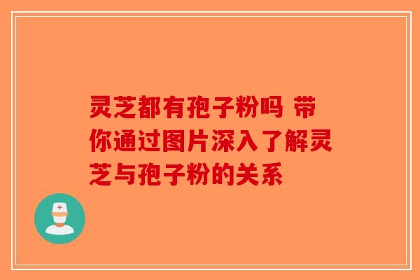 灵芝都有孢子粉吗 带你通过图片深入了解灵芝与孢子粉的关系-第1张图片-破壁灵芝孢子粉研究指南