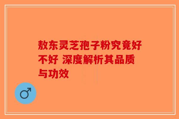 敖东灵芝孢子粉究竟好不好 深度解析其品质与功效-第1张图片-破壁灵芝孢子粉研究指南