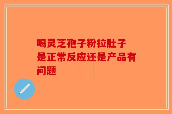 喝灵芝孢子粉拉肚子 是正常反应还是产品有问题-第1张图片-破壁灵芝孢子粉研究指南 喝灵芝孢子粉拉肚子 是正常反应还是产品有问题-第1张图片-破壁灵芝孢子粉研究指南