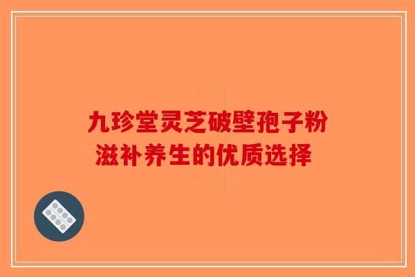 九珍堂灵芝破壁孢子粉 滋补养生的优质选择-第1张图片-破壁灵芝孢子粉研究指南