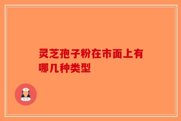 灵芝孢子粉在市面上有哪几种类型-第1张图片-破壁灵芝孢子粉研究指南
