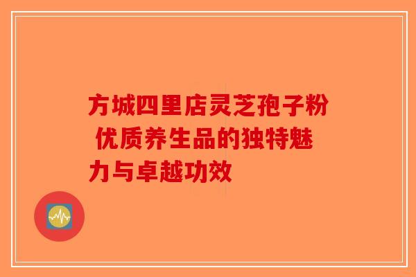 方城四里店灵芝孢子粉 优质养生品的独特魅力与卓越功效-第1张图片-破壁灵芝孢子粉研究指南