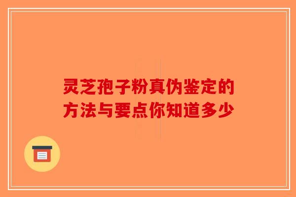 灵芝孢子粉真伪鉴定的方法与要点你知道多少-第1张图片-破壁灵芝孢子粉研究指南