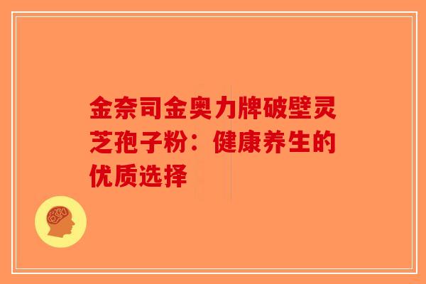 金奈司金奥力牌破壁灵芝孢子粉：健康养生的优质选择-第1张图片-破壁灵芝孢子粉研究指南