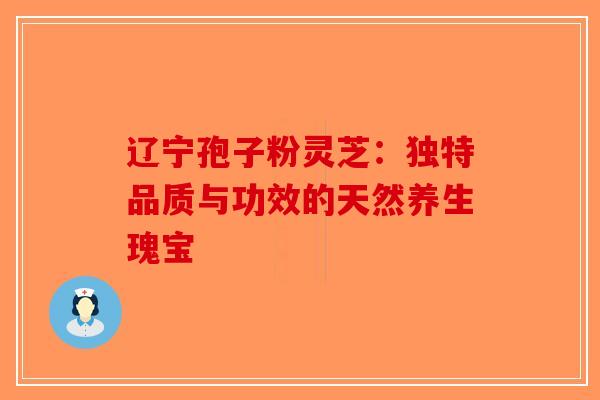 辽宁孢子粉灵芝：独特品质与功效的天然养生瑰宝-第1张图片-破壁灵芝孢子粉研究指南