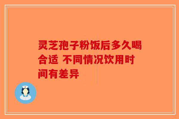 灵芝孢子粉饭后多久喝合适 不同情况饮用时间有差异-第1张图片-破壁灵芝孢子粉研究指南