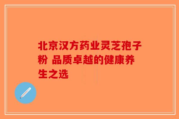 北京汉方药业灵芝孢子粉 品质卓越的健康养生之选-第1张图片-破壁灵芝孢子粉研究指南