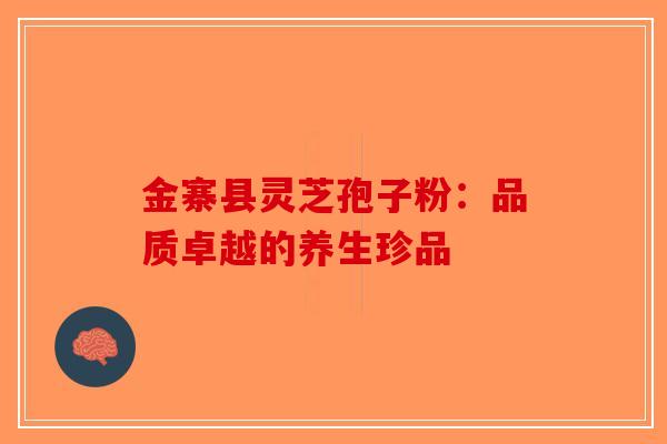 金寨县灵芝孢子粉：品质卓越的养生珍品-第1张图片-破壁灵芝孢子粉研究指南