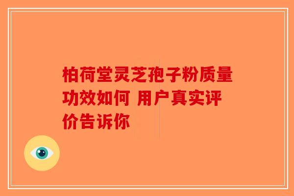 柏荷堂灵芝孢子粉质量功效如何 用户真实评价告诉你-第1张图片-破壁灵芝孢子粉研究指南