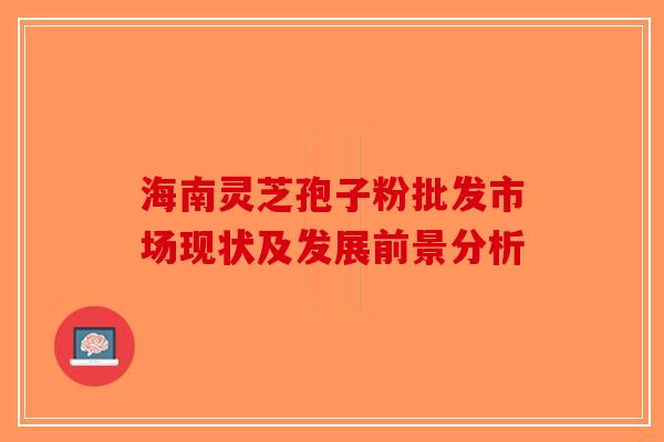 海南灵芝孢子粉批发市场现状及发展前景分析-第1张图片-破壁灵芝孢子粉研究指南