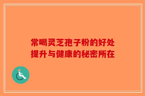 常喝灵芝孢子粉的好处提升与健康的秘密所在-第1张图片-破壁灵芝孢子粉研究指南