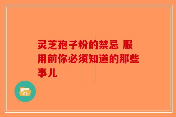 灵芝孢子粉的禁忌 服用前你必须知道的那些事儿-第1张图片-破壁灵芝孢子粉研究指南