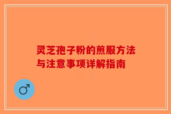 灵芝孢子粉的煎服方法与注意事项详解指南-第1张图片-破壁灵芝孢子粉研究指南