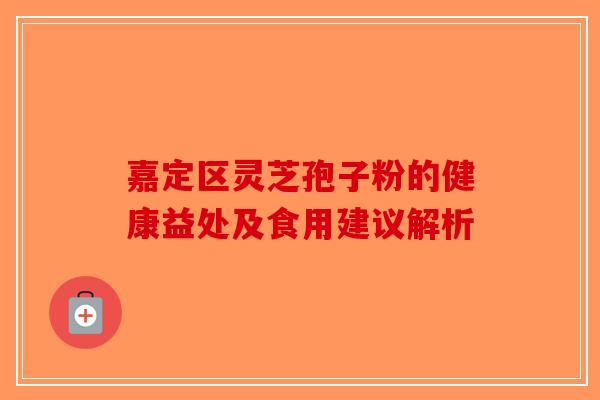 嘉定区灵芝孢子粉的健康益处及食用建议解析-第1张图片-破壁灵芝孢子粉研究指南