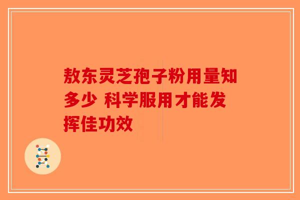 敖东灵芝孢子粉用量知多少 科学服用才能发挥佳功效-第1张图片-破壁灵芝孢子粉研究指南