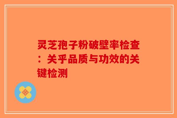 灵芝孢子粉破壁率检查：关乎品质与功效的关键检测-第1张图片-破壁灵芝孢子粉研究指南