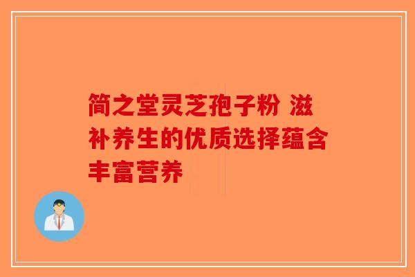 简之堂灵芝孢子粉 滋补养生的优质选择蕴含丰富营养-第1张图片-破壁灵芝孢子粉研究指南