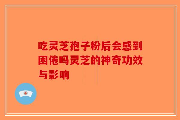 吃灵芝孢子粉后会感到困倦吗灵芝的神奇功效与影响-第1张图片-破壁灵芝孢子粉研究指南