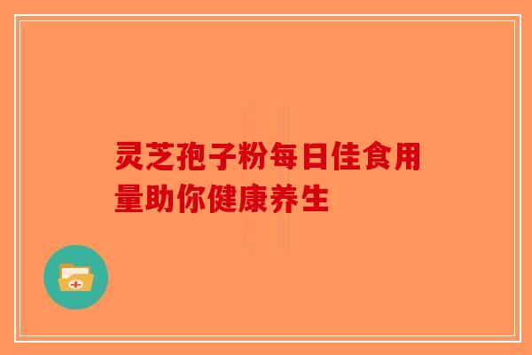 灵芝孢子粉每日佳食用量助你健康养生-第1张图片-破壁灵芝孢子粉研究指南