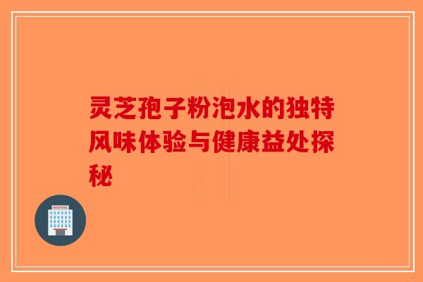 灵芝孢子粉泡水的独特风味体验与健康益处探秘-第1张图片-破壁灵芝孢子粉研究指南