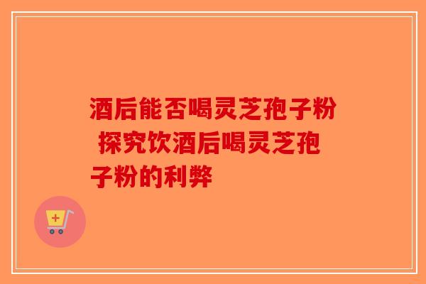 酒后能否喝灵芝孢子粉 探究饮酒后喝灵芝孢子粉的利弊-第1张图片-破壁灵芝孢子粉研究指南 酒后能否喝灵芝孢子粉 探究饮酒后喝灵芝孢子粉的利弊-第1张图片-破壁灵芝孢子粉研究指南