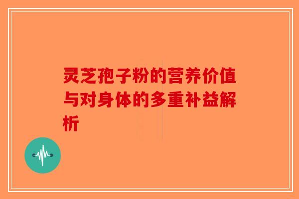 灵芝孢子粉的营养价值与对身体的多重补益解析-第1张图片-破壁灵芝孢子粉研究指南