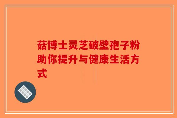 菇博士灵芝破壁孢子粉助你提升与健康生活方式-第1张图片-破壁灵芝孢子粉研究指南