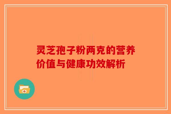 灵芝孢子粉两克的营养价值与健康功效解析-第1张图片-破壁灵芝孢子粉研究指南